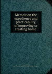 Memoir on the expediency and practicability, of improving or creating home .