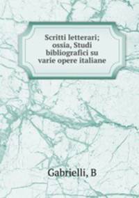 Scritti letterari; ossia, Studi bibliografici su varie opere italiane