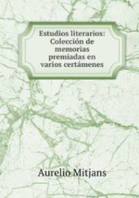 Estudios literarios: Coleccion de memorias premiadas en varios certamenes