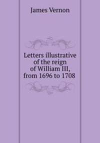 Letters illustrative of the reign of William III, from 1696 to 1708 .