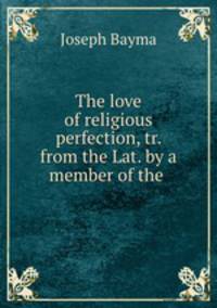 The love of religious perfection, tr. from the Lat. by a member of the .
