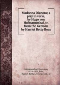 Madonna Dianora; a play in verse, by Hugo von Hofmannsthal, tr. from the German by Harriet Betty Boas