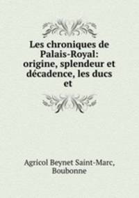 Les chroniques de Palais-Royal: origine, splendeur et decadence, les ducs et .