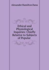 Ethical and Physiological Inquiries: Chiefly Relative to Subjects of Popular .