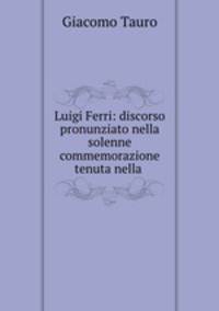 Luigi Ferri: discorso pronunziato nella solenne commemorazione tenuta nella .