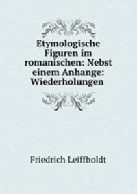 Etymologische Figuren im romanischen: Nebst einem Anhange: Wiederholungen .
