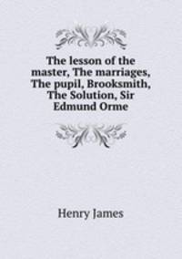 The lesson of the master, The marriages, The pupil, Brooksmith, The Solution, Sir Edmund Orme