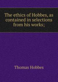 The ethics of Hobbes, as contained in selections from his works;