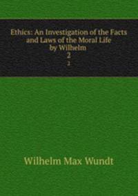 Ethics: An Investigation of the Facts and Laws of the Moral Life by Wilhelm .. 2