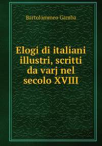 Elogi di italiani illustri, scritti da varj nel secolo XVIII