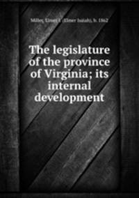 The legislature of the province of Virginia; its internal development