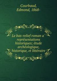 Le bas-relief roman a? repre?sentations historiques; e?tude arche?ologique, historique, et litte?raire