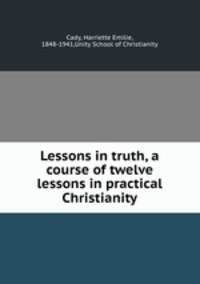 Lessons in truth, a course of twelve lessons in practical Christianity