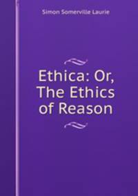 Ethica: Or, The Ethics of Reason