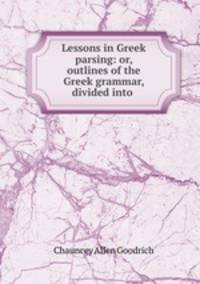 Lessons in Greek parsing: or, outlines of the Greek grammar, divided into .