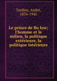 Le prince de Bulow; l`homme et le milieu, la politique exterieure, la politique interieure