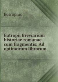 Eutropii Breviarium historiae romanae cum fragmentis: Ad optimorum librorum .