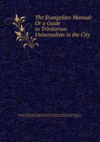 The Evangelists Manual: Or a Guide to Trinitarian Universalists in the City .