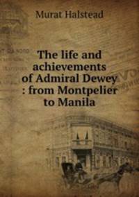 The life and achievements of Admiral Dewey : from Montpelier to Manila