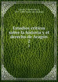 Estudios criticos sobre la historia y el derecho de Aragon. 2