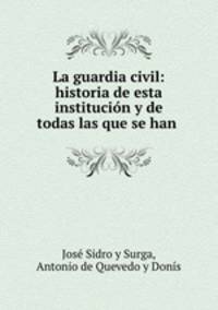 La guardia civil: historia de esta institucion y de todas las que se han .