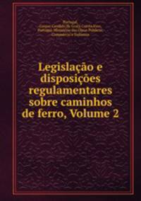 Legislacao e disposicoes regulamentares sobre caminhos de ferro, Volume 2