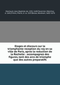 Eloges et discours sur la triomphante reception du roy en sa ville de Paris, apres la reduction de la Rochelle : accompagnez des figures, tant des arcs de triomphe que des autres preparatifs
