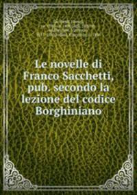 Le novelle di Franco Sacchetti, pub. secondo la lezione del codice Borghiniano