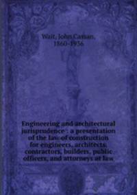 Engineering and architectural jurisprudence : a presentation of the law of construction for engineers, architects, contractors, builders, public officers, and attorneys at law