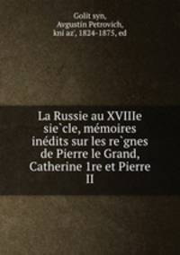 La Russie au XVIIIe sie?cle, me?moires ine?dits sur les re?gnes de Pierre le Grand, Catherine 1re et Pierre II