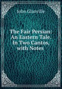 The Fair Persian: An Eastern Tale. In Two Cantos, with Notes .