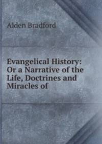 Evangelical History: Or a Narrative of the Life, Doctrines and Miracles of .