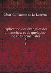 Explication des vangiles des dimanches: et de quelques-unes des principales .. 3