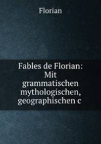 Fables de Florian: Mit grammatischen mythologischen, geographischen&c .