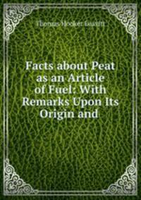 Facts about Peat as an Article of Fuel: With Remarks Upon Its Origin and .