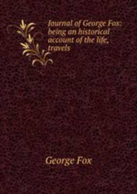 Journal of George Fox: being an historical account of the life, travels .
