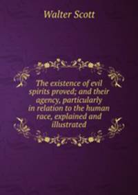 The existence of evil spirits proved; and their agency, particularly in relation to the human race, explained and illustrated