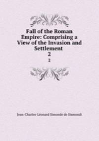 Fall of the Roman Empire: Comprising a View of the Invasion and Settlement .. 2