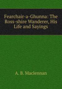 Fearchair-a-Ghunna: The Ross-shire Wanderer, His Life and Sayings