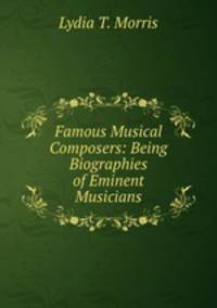 Famous Musical Composers: Being Biographies of Eminent Musicians