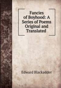 Fancies of Boyhood: A Series of Poems Original and Translated .