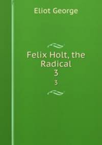 Felix Holt, the Radical. 3