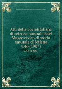 Atti della Societitaliana di scienze naturali e del Museo civico di storia naturale di Milano. v.46 (1907)