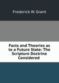 Facts and Theories as to a Future State: The Scripture Doctrine Considered .