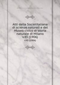 Atti della Societitaliana di scienze naturali e del Museo civico di storia naturale di Milano. v.45 (1906)