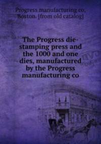 The Progress die-stamping press and the 1000 and one dies, manufactured by the Progress manufacturing co