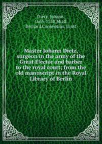 Master Johann Dietz, surgeon in the army of the Great Elector and barber to the royal court; from the old manuscript in the Royal Library of Berlin