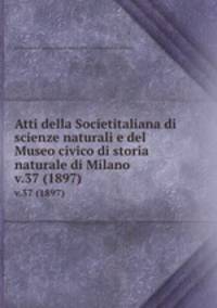 Atti della Societitaliana di scienze naturali e del Museo civico di storia naturale di Milano. v.37 (1897)