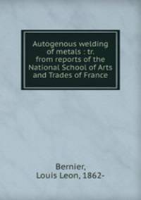 Autogenous welding of metals : tr. from reports of the National School of Arts and Trades of France