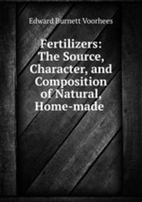 Fertilizers: The Source, Character, and Composition of Natural, Home-made .